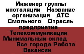 Инженер группы инсталяций › Название организации ­ АТС Смольного › Отрасль предприятия ­ Телекоммуникации › Минимальный оклад ­ 32 600 - Все города Работа » Вакансии   . Белгородская обл.